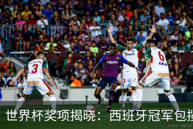 世界杯奖项揭晓：西班牙冠军包揽四奖，梅西银球告别，姆巴佩金靴