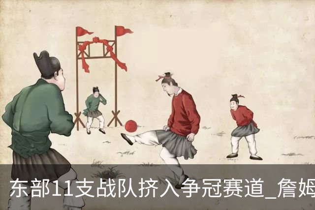 东部11支战队挤入争冠赛道 詹姆斯选了一条最难的路？