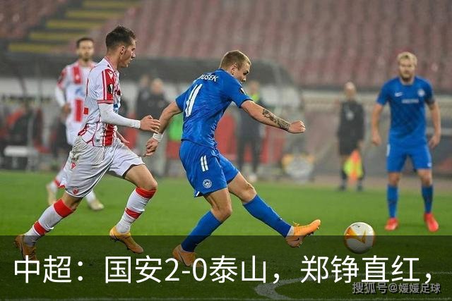 中超：国安2-0泰山，郑铮直红，塞尔吉尼奥、林良铭破门