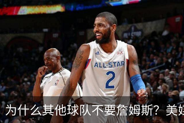 为什么其他球队不要詹姆斯？美媒：詹姆斯将为费城带来3亿收入