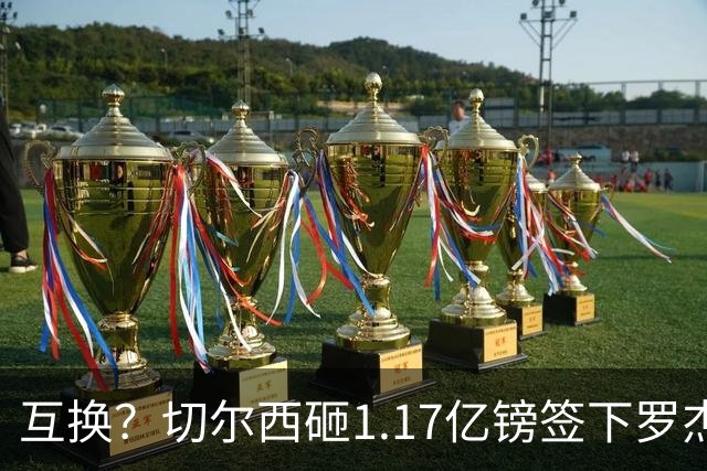 互换？切尔西砸1.17亿镑签下罗杰斯，加纳乔将被租借送往维拉
