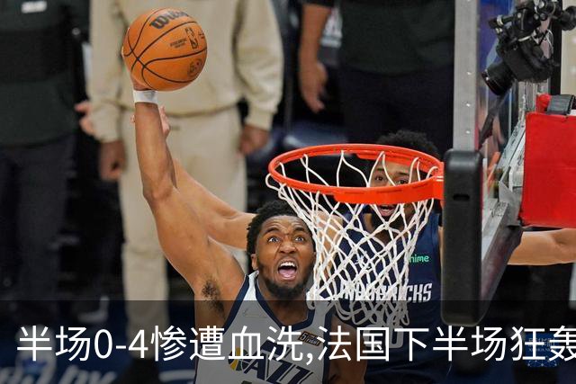 半场0-4惨遭血洗,法国下半场狂轰4球仍落败,姆巴佩改写纪录！