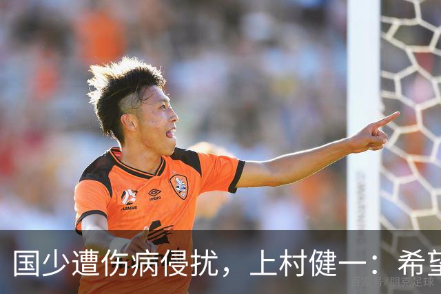 国少遭伤病侵扰，上村健一：希望亚洲杯前可以全员恢复