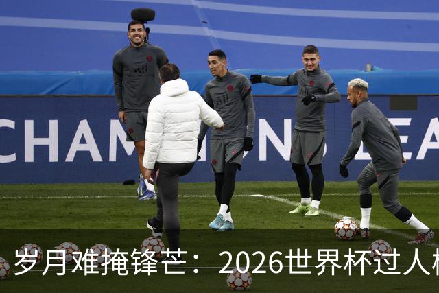岁月难掩锋芒：2026世界杯过人榜梅西28次第1，亚马尔第2，C罗0次