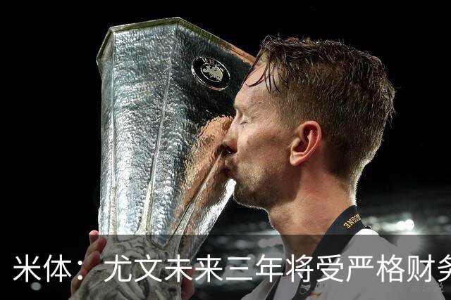 米体：尤文未来三年将受严格财务审查，包括新赛季欧联杯阵容成本