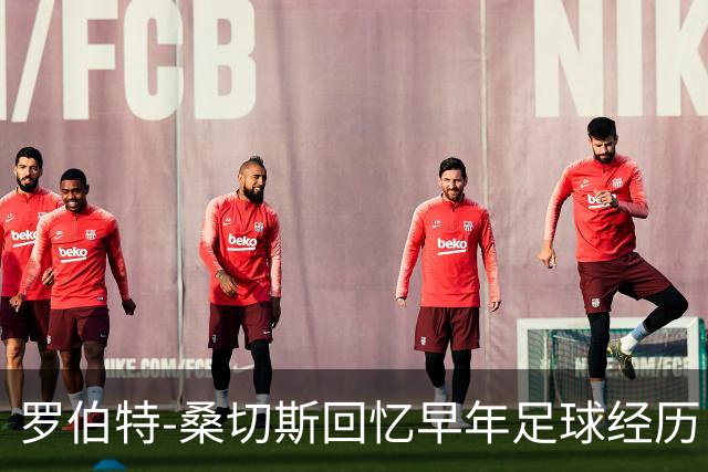 罗伯特-桑切斯回忆早年足球经历：多听建议，努力把事情做对