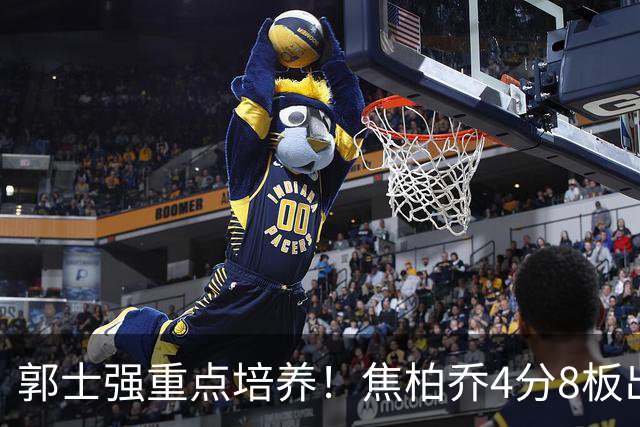 郭士强重点培养！焦柏乔4分8板出场时间全队第1 外线投篮颗粒无收