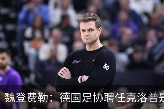 魏登费勒：德国足协聘任克洛普是完全正确决定，堪称时代转折