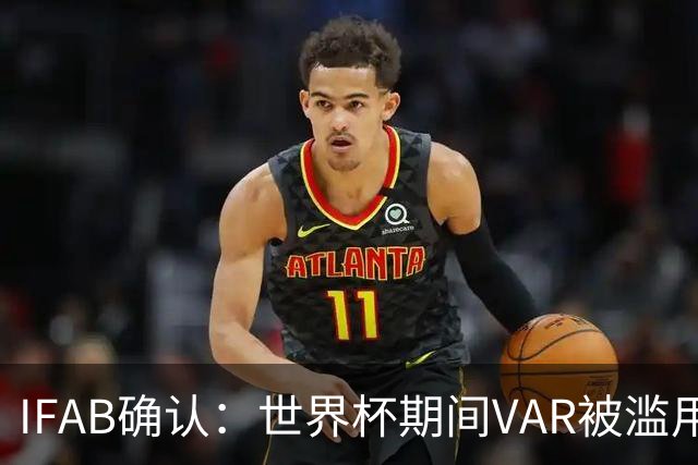 IFAB确认：世界杯期间VAR被滥用！恩博洛战阿根廷不该被罚下